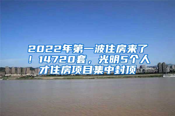 2022年第一波住房来了！14720套，光明5个人才住房项目集中封顶