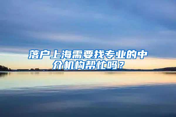 落户上海需要找专业的中介机构帮忙吗？