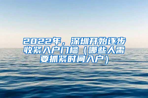 2022年，深圳开始逐步收紧入户门槛（哪些人需要抓紧时间入户）