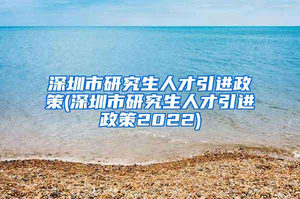 深圳市研究生人才引进政策(深圳市研究生人才引进政策2022)