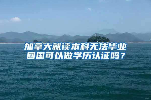 加拿大就读本科无法毕业回国可以做学历认证吗？