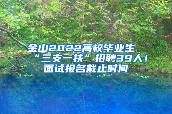 金山2022高校毕业生“三支一扶”招聘39人！面试报名截止时间→