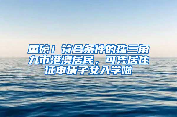 重磅！符合条件的珠三角九市港澳居民，可凭居住证申请子女入学啦