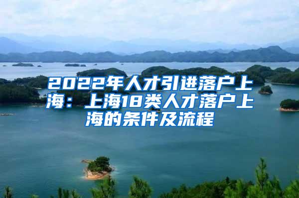 2022年人才引进落户上海：上海18类人才落户上海的条件及流程