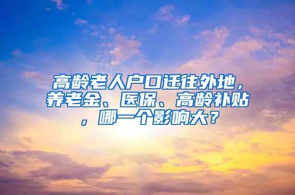 高龄老人户口迁往外地，养老金、医保、高龄补贴，哪一个影响大？