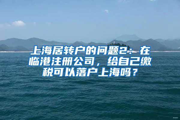 上海居转户的问题2：在临港注册公司，给自己缴税可以落户上海吗？