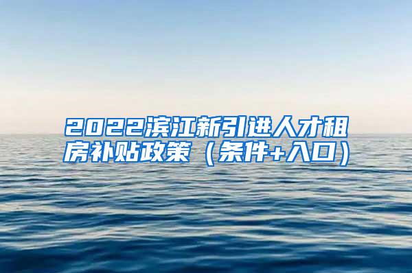 2022滨江新引进人才租房补贴政策（条件+入口）