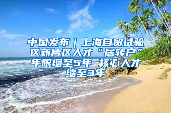 中国发布｜上海自贸试验区新片区人才“居转户”年限缩至5年 核心人才缩至3年