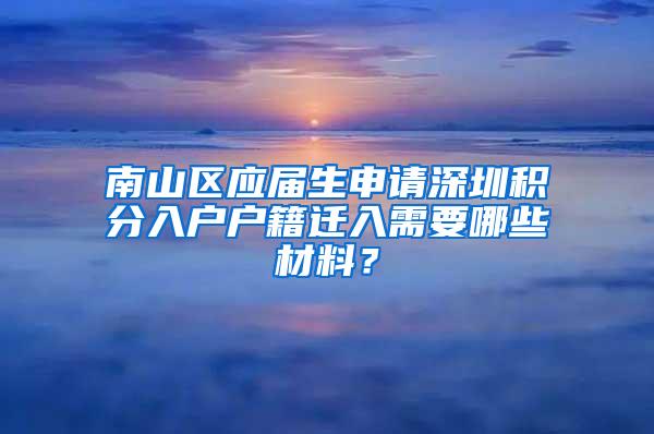 南山区应届生申请深圳积分入户户籍迁入需要哪些材料？