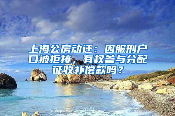 上海公房动迁：因服刑户口被拒接，有权参与分配征收补偿款吗？