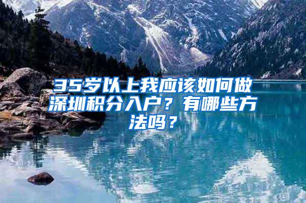 35岁以上我应该如何做深圳积分入户？有哪些方法吗？