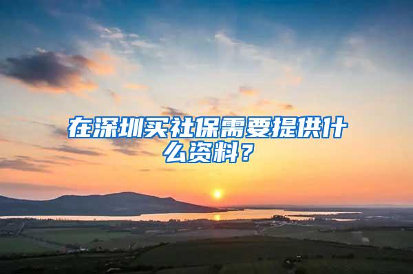 在深圳买社保需要提供什么资料？