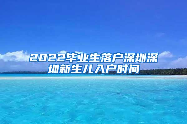 2022毕业生落户深圳深圳新生儿入户时间