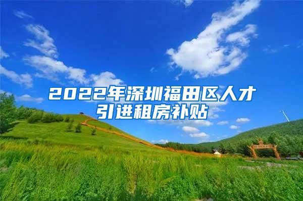 2022年深圳福田区人才引进租房补贴