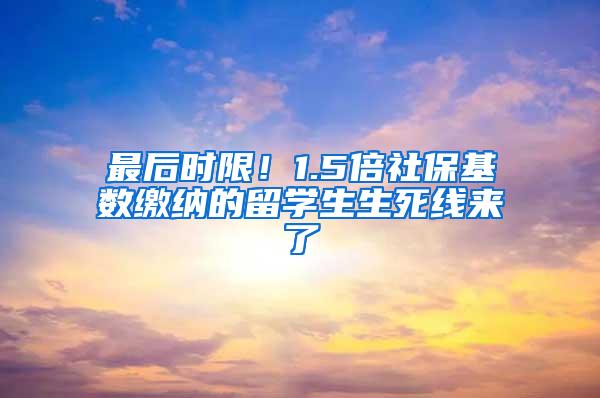 最后时限！1.5倍社保基数缴纳的留学生生死线来了