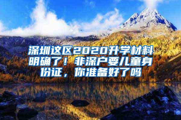 深圳这区2020升学材料明确了！非深户要儿童身份证，你准备好了吗