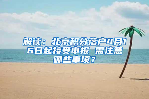 解读：北京积分落户4月16日起接受申报 需注意哪些事项？