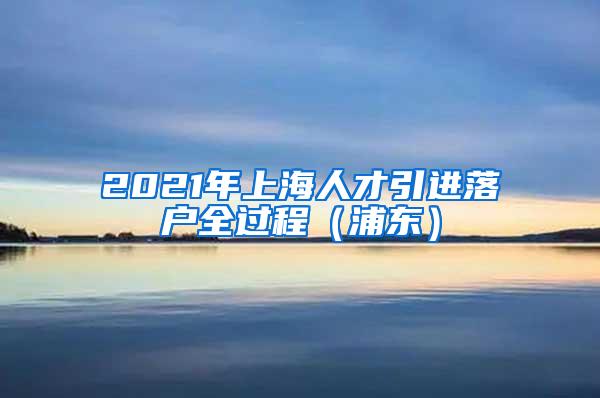 2021年上海人才引进落户全过程（浦东）