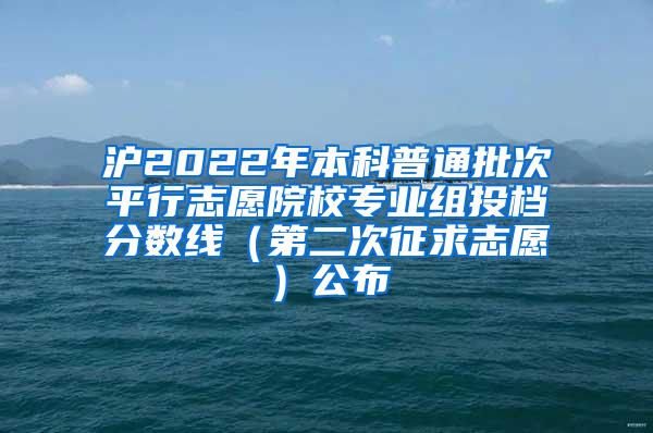 沪2022年本科普通批次平行志愿院校专业组投档分数线（第二次征求志愿）公布