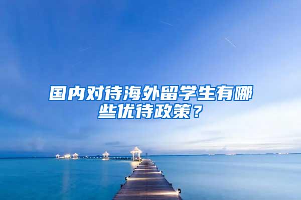 国内对待海外留学生有哪些优待政策？