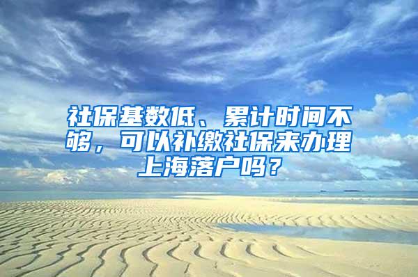 社保基数低、累计时间不够，可以补缴社保来办理上海落户吗？