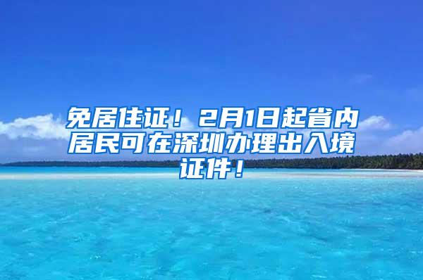 免居住证！2月1日起省内居民可在深圳办理出入境证件！