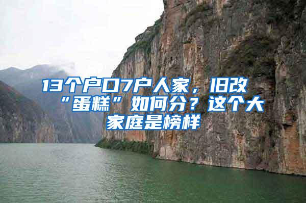 13个户口7户人家，旧改“蛋糕”如何分？这个大家庭是榜样