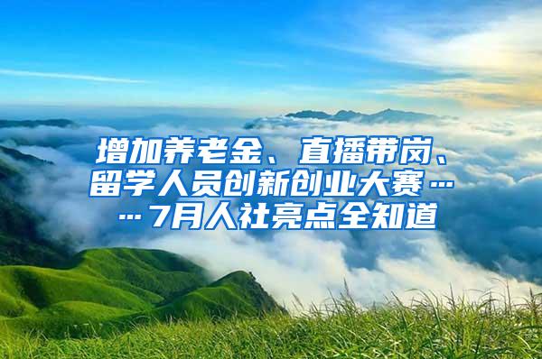 增加养老金、直播带岗、留学人员创新创业大赛……7月人社亮点全知道