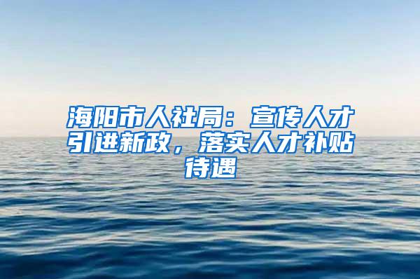 海阳市人社局：宣传人才引进新政，落实人才补贴待遇