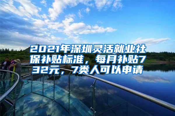 2021年深圳灵活就业社保补贴标准，每月补贴732元，7类人可以申请