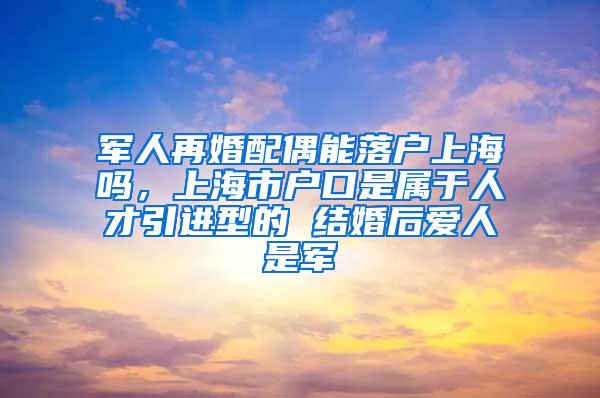 军人再婚配偶能落户上海吗，上海市户口是属于人才引进型的 结婚后爱人是军