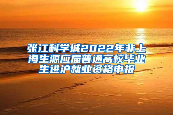 张江科学城2022年非上海生源应届普通高校毕业生进沪就业资格申报