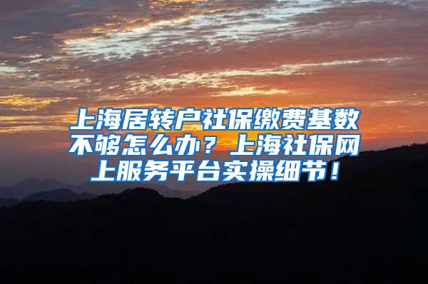 上海居转户社保缴费基数不够怎么办？上海社保网上服务平台实操细节！