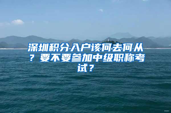 深圳积分入户该何去何从？要不要参加中级职称考试？