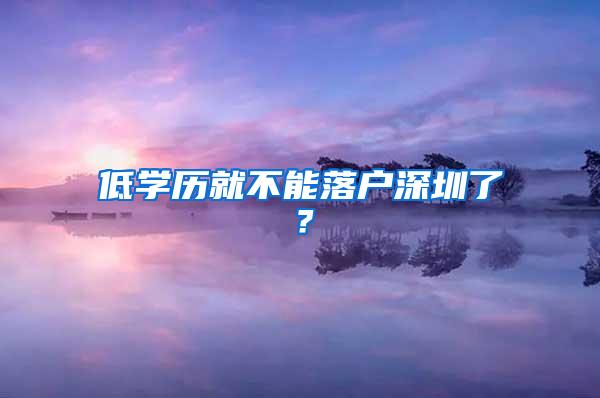 低学历就不能落户深圳了？