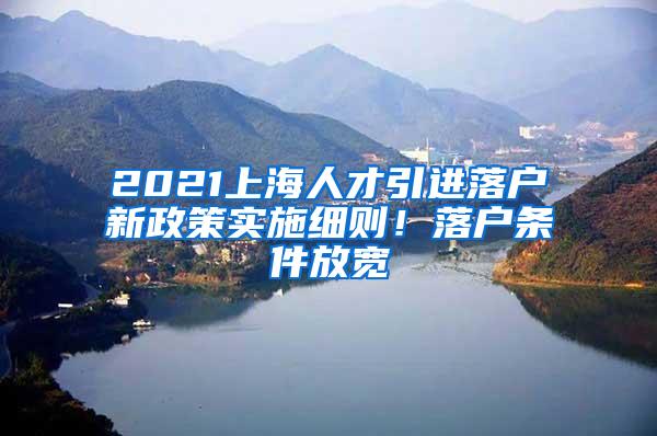 2021上海人才引进落户新政策实施细则！落户条件放宽