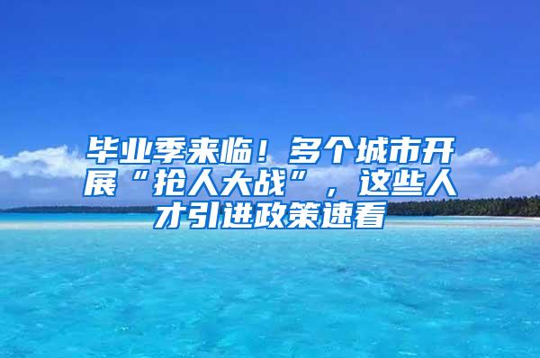 毕业季来临！多个城市开展“抢人大战”，这些人才引进政策速看