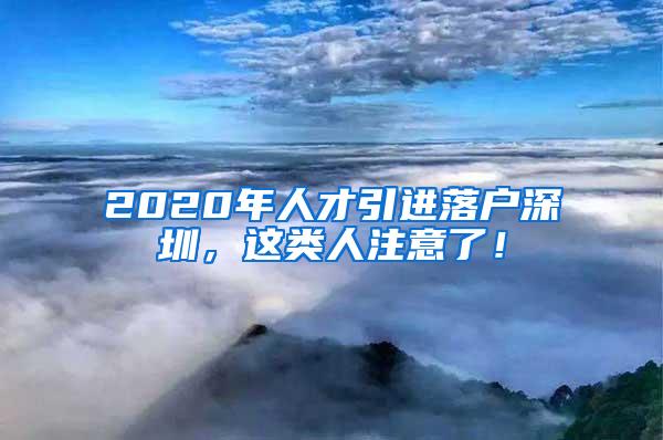 2020年人才引进落户深圳，这类人注意了！