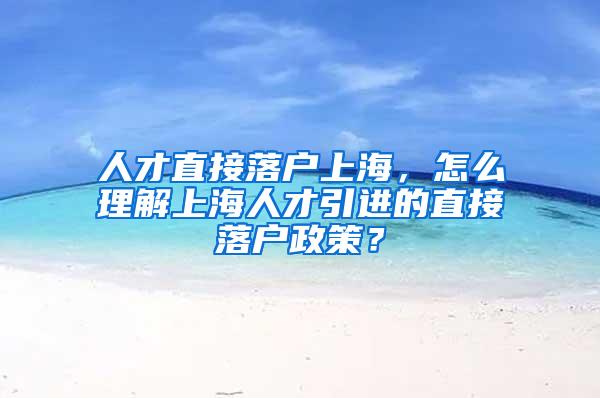 人才直接落户上海，怎么理解上海人才引进的直接落户政策？