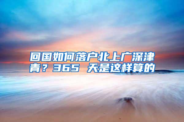 回国如何落户北上广深津青？365 天是这样算的