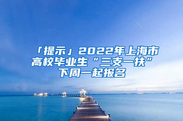 「提示」2022年上海市高校毕业生“三支一扶”下周一起报名