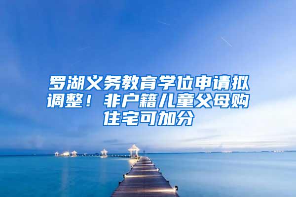 罗湖义务教育学位申请拟调整！非户籍儿童父母购住宅可加分