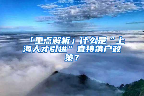 「重点解析」什么是“上海人才引进”直接落户政策？