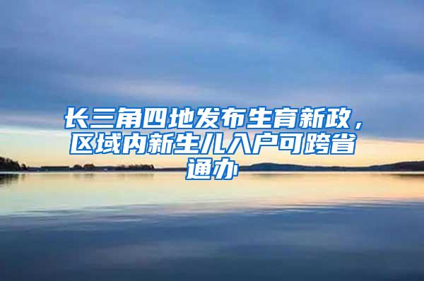 长三角四地发布生育新政，区域内新生儿入户可跨省通办