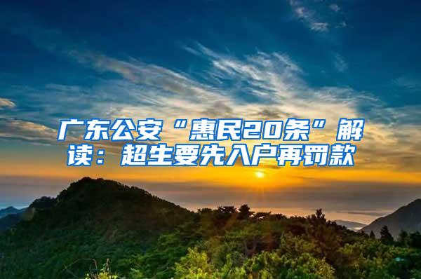 广东公安“惠民20条”解读：超生要先入户再罚款