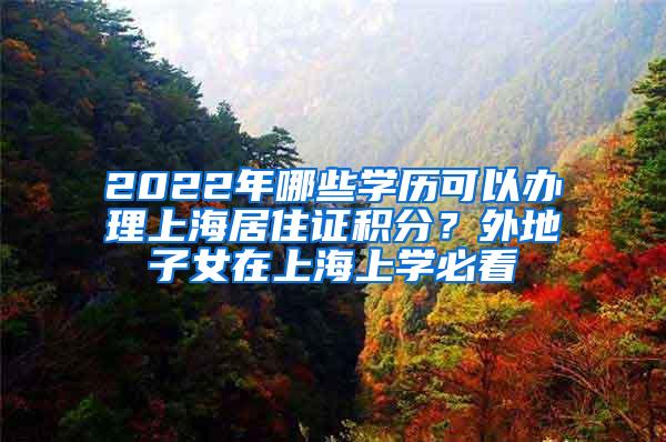 2022年哪些学历可以办理上海居住证积分？外地子女在上海上学必看