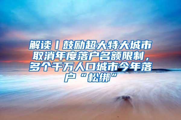 解读丨鼓励超大特大城市取消年度落户名额限制，多个千万人口城市今年落户“松绑”