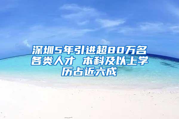 深圳5年引进超80万名各类人才 本科及以上学历占近六成