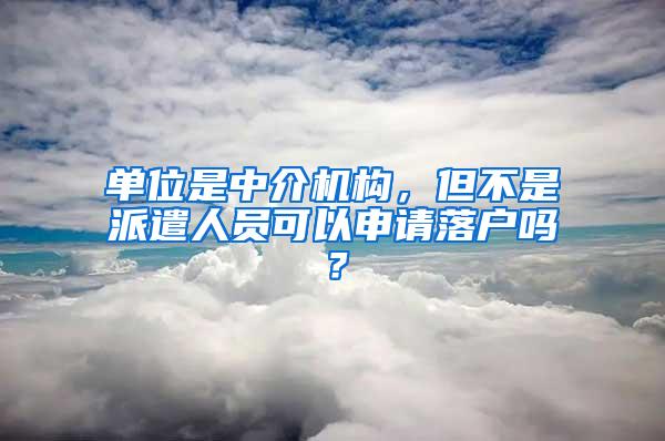 单位是中介机构，但不是派遣人员可以申请落户吗？