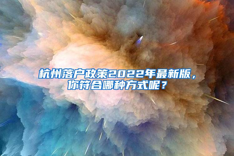 杭州落户政策2022年最新版，你符合哪种方式呢？